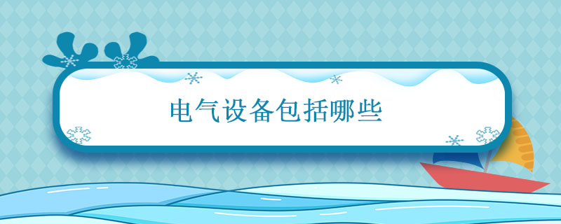 电气设备包括哪些 电气设备包括哪些