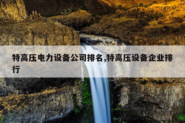 特高压电力设备公司排名特高压设备企业排行