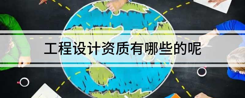 工程设计资质有哪些的呢