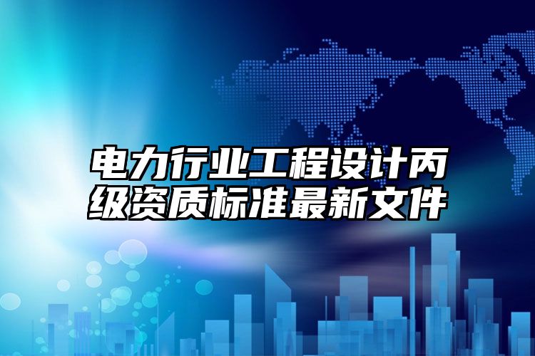 电力行业工程设计丙级资质标准最新文件