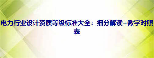 电力行业设计资质等级标准大全：细分解读+数字对照表