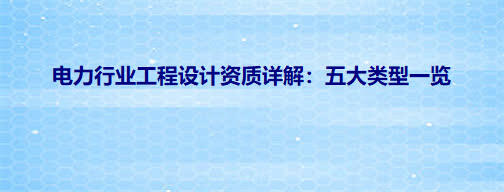 电力行业工程设计资质详解:五大类型一览
